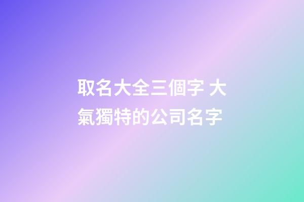 取名大全三個字 大氣獨特的公司名字-第1張-公司起名-玄機派